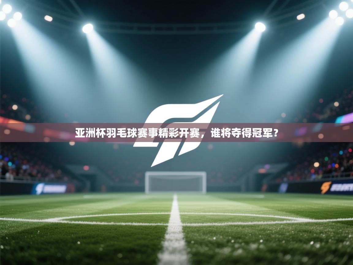 亚洲杯羽毛球赛事精彩开赛,谁将夺得冠军? 第2张